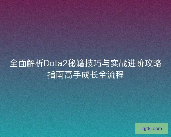 全面解析Dota2秘籍技巧与实战进阶攻略指南高手成长全流程