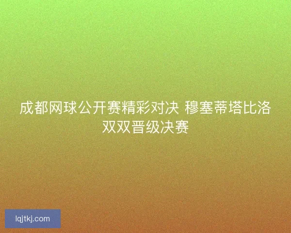 成都网球公开赛精彩对决 穆塞蒂塔比洛双双晋级决赛