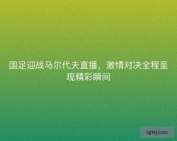 国足迎战马尔代夫直播，激情对决全程呈现精彩瞬间