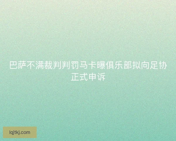 巴萨不满裁判判罚马卡曝俱乐部拟向足协正式申诉