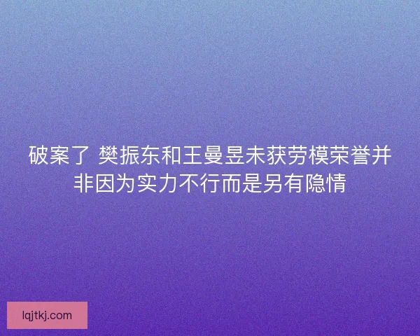 破案了 樊振东和王曼昱未获劳模荣誉并非因为实力不行而是另有隐情