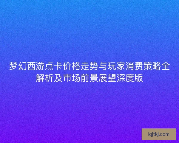 梦幻西游点卡价格走势与玩家消费策略全解析及市场前景展望深度版