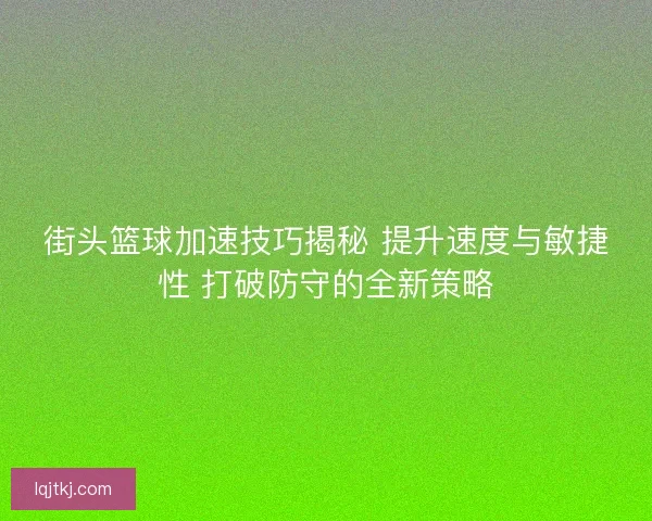 街头篮球加速技巧揭秘 提升速度与敏捷性 打破防守的全新策略