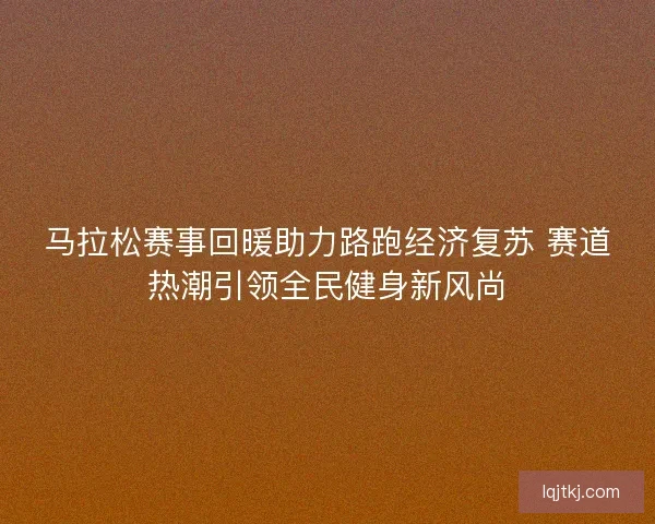 马拉松赛事回暖助力路跑经济复苏 赛道热潮引领全民健身新风尚