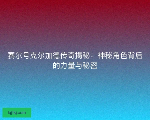 赛尔号克尔加德传奇揭秘：神秘角色背后的力量与秘密