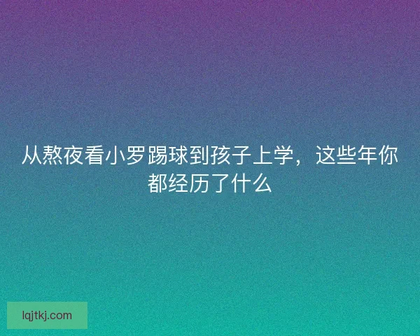从熬夜看小罗踢球到孩子上学，这些年你都经历了什么